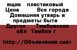 ящик   пластиковый › Цена ­ 270 - Все города Домашняя утварь и предметы быта » Другое   . Тамбовская обл.,Тамбов г.